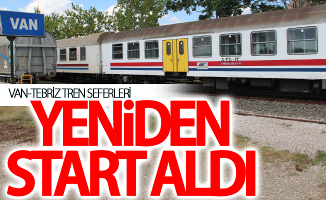 Van-Tebriz tren seferleri yeniden start aldı