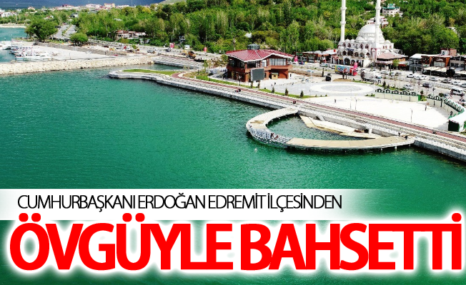 Cumhurbaşkanı Erdoğan Edremit ilçesinden övgüyle bahsetti