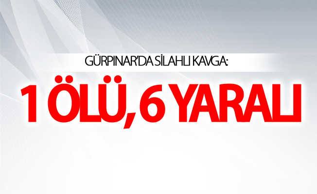 Van Gürpınar ilçesinde silahlı kavga: 1 ölü, 6 yaralı