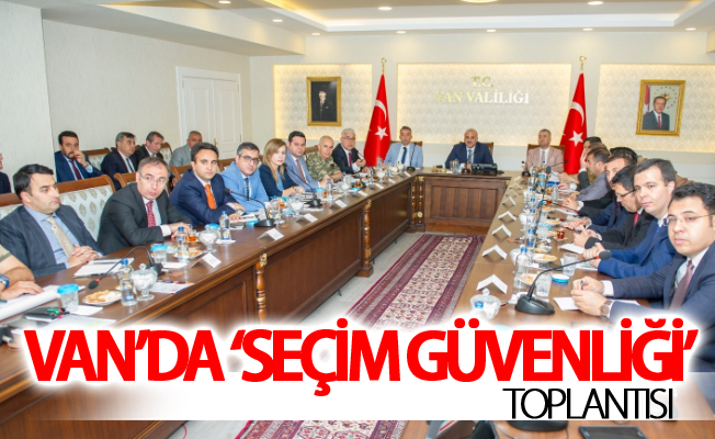 Van’da ‘Seçim Güvenliği’ toplantısı