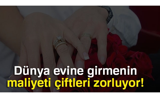 Dünya evine girmenin maliyeti çiftleri zorluyor