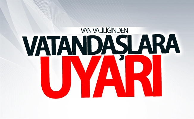 Van Valiliğinden Vatandaşlara uyarı