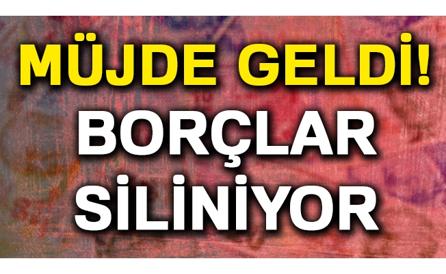 Müjde geldi! Borçlar siliniyor