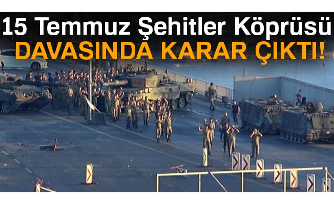 15 Temmuz Şehitler Köprüsü davasında karar çıktı!