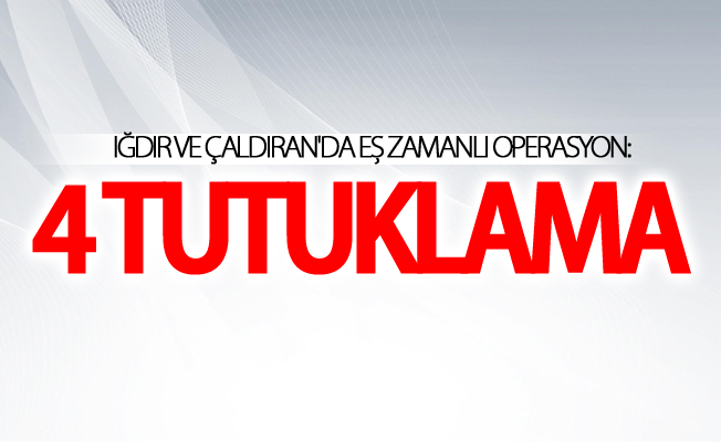 Iğdır ve Çaldıran'da eş zamanlı operasyon:4 tutuklama