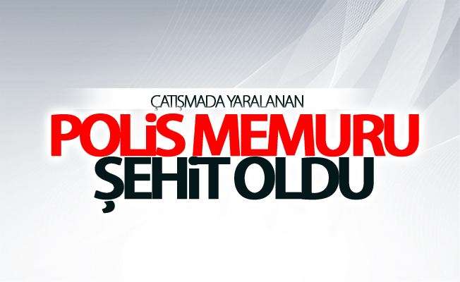 Çatışmada yaralanan polis memuru şehit oldu