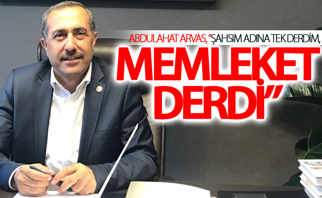 Abdulahat Arvas,“Şahsım adına tek derdim, memleket derdi”