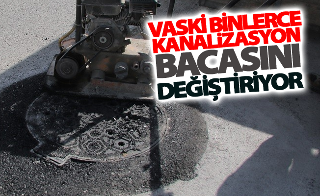 VASKİ binlerce kanalizasyon bacasını değiştiriyor