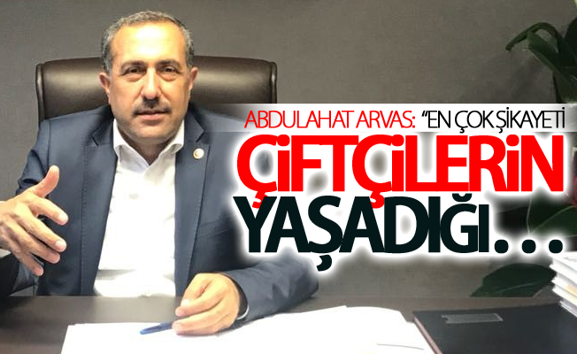 Arvas: En çok şikâyeti çiftçilerin yaşadığı sulama probleminden alıyoruz