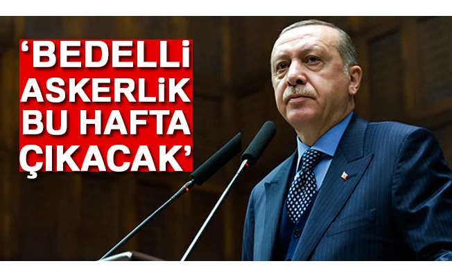 Cumhurbaşkanı Erdoğan: Bedelli askerlik bu hafta çıkacak