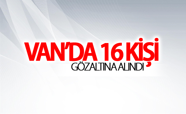 Van’da 16 kişi gözaltına alındı