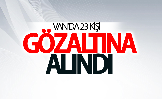 Van’da 23 kişi gözaltına alındı