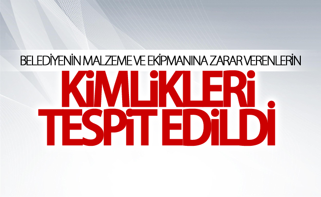 Belediyenin malzeme ve ekipmanına zarar verenlerin kimlikleri tespit edildi