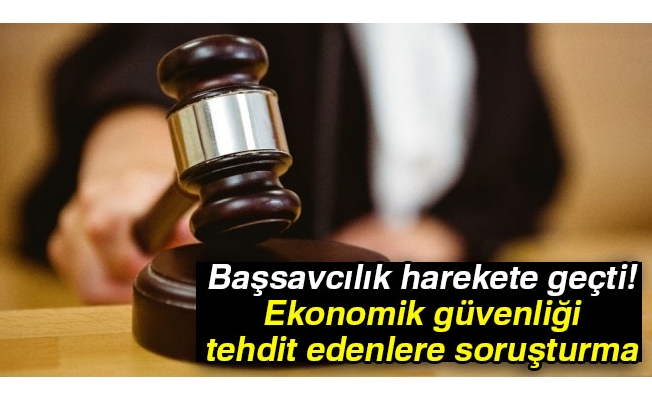 Başsavcılık harekete geçti! Ekonomik güvenliği tehdit edenlere soruşturma