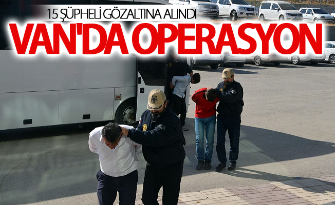 Van'da operasyon: 15 şüpheli gözaltına alındı