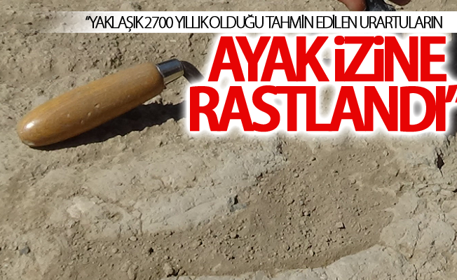 “Yaklaşık 2700 yıllık olduğu tahmin edilen Urartuların ayak izine rastlandı”