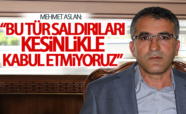 Mehmet Aslan:   “Bu tür saldırıları kesinlikle kabul etmiyoruz”