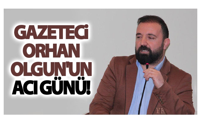 Gazeteci Orhan Olgun'un acı günü!