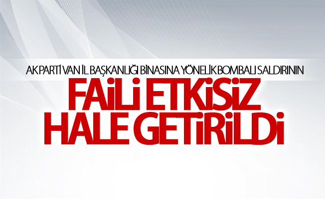 AK Parti Van İl Başkanlığı binasına yönelik bombalı saldırının faili etkisiz hale getirildi