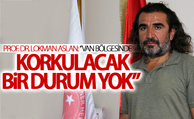 Prof. Dr. Lokman Aslan: “Van bölgesinde korkulacak bir durum yok”