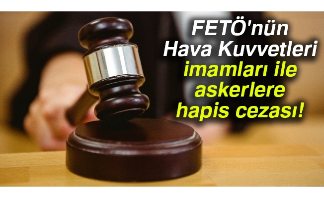 FETÖ'nün Hava Kuvvetleri imamları ile askerlere hapis cezası