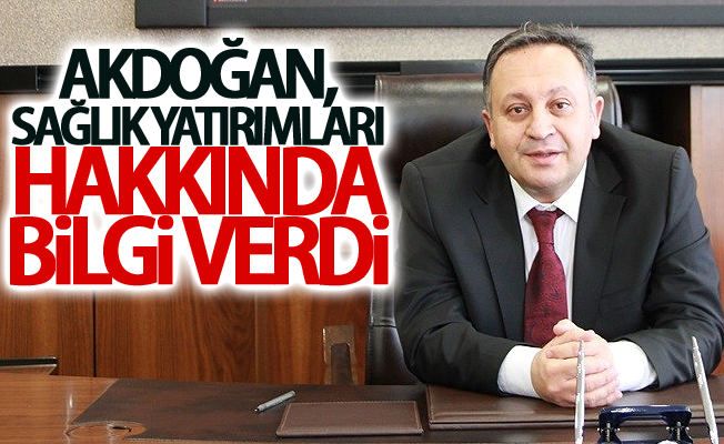 Akdoğan,  sağlık yatırımları hakkında bilgi verdi