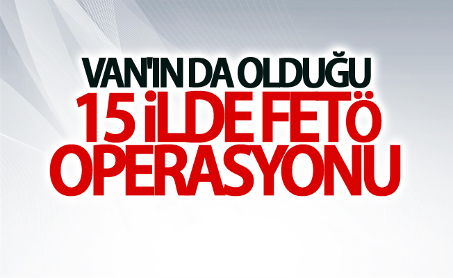 Van'ın da olduğu 15 ilde fetö operasyonu