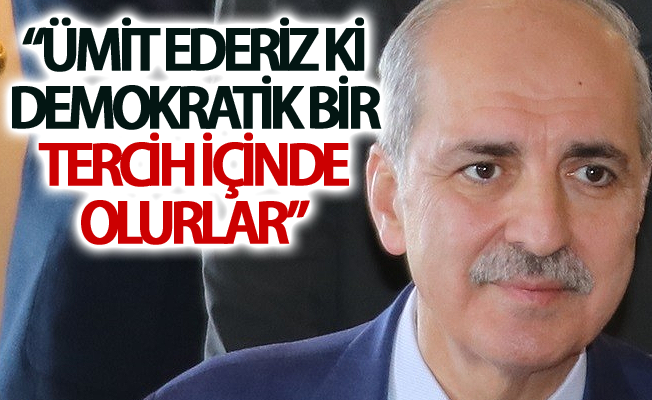 Kurtulmuş:“Ümit ederiz ki demokratik bir tercih içinde olurlar”