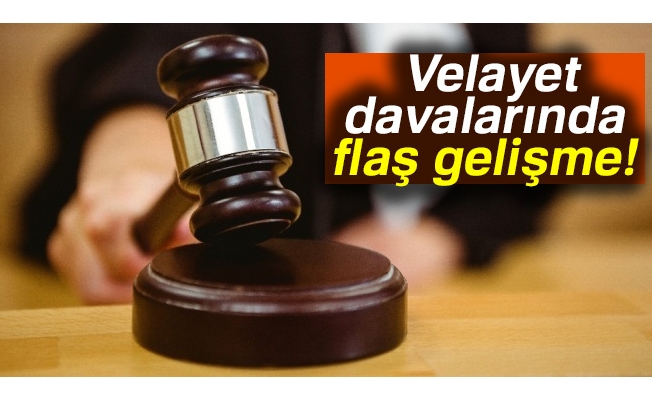 Velayet davalarında flaş gelişme