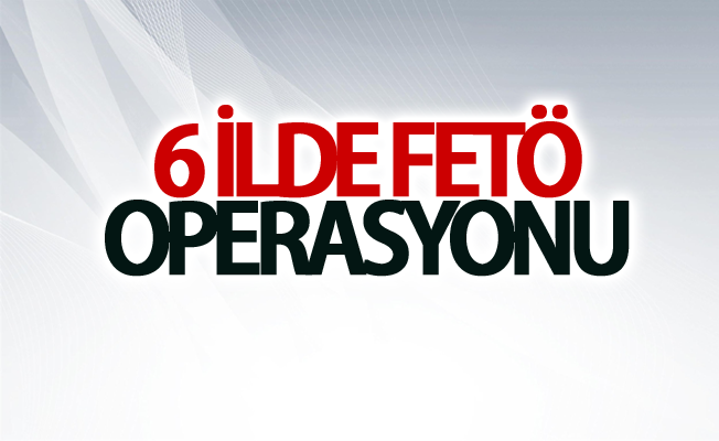 6 ilde FETÖ operasyonu: 6 gözaltı