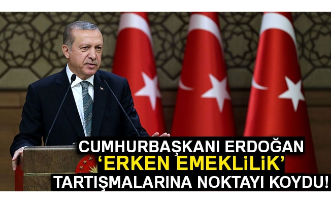 Cumhurbaşkanı Erdoğan erken emeklilik tartışmalarına noktayı koydu