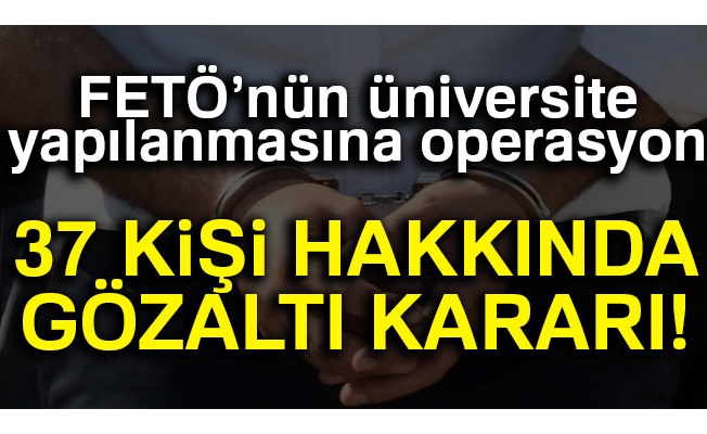 FETÖ'nün üniversite yapılanmasına operasyon: 37 kişi hakkında gözaltı kararı