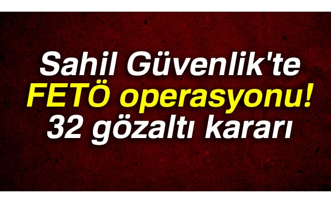 Sahil Güvenlik'te FETÖ operasyonu