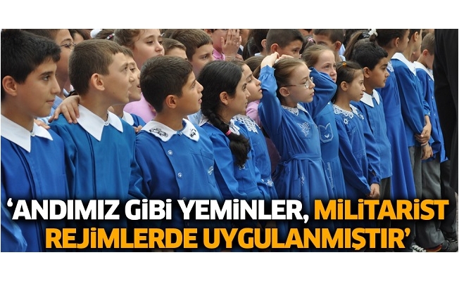 ‘Andımız gibi yeminler antlar, militarist, totaliter, despotik rejimlerde uygulanmıştır’