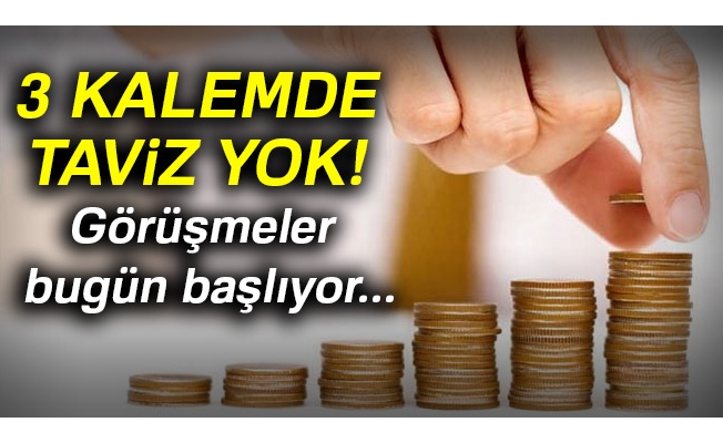 3 kalemde taviz yok! Görüşmeler bugün başlıyor