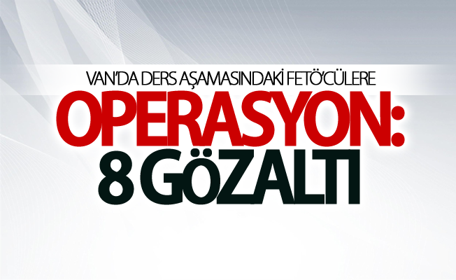 Van’da ders aşamasındaki FETÖ’cülere operasyon: 8 gözaltı