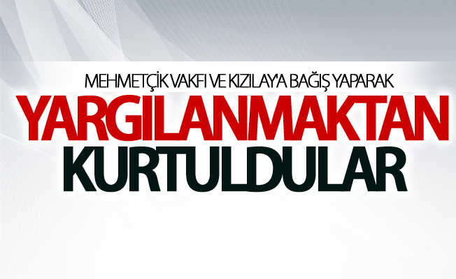 Mehmetçik Vakfı ve Kızılay'a bağış yaparak yargılanmaktan kurtuldular