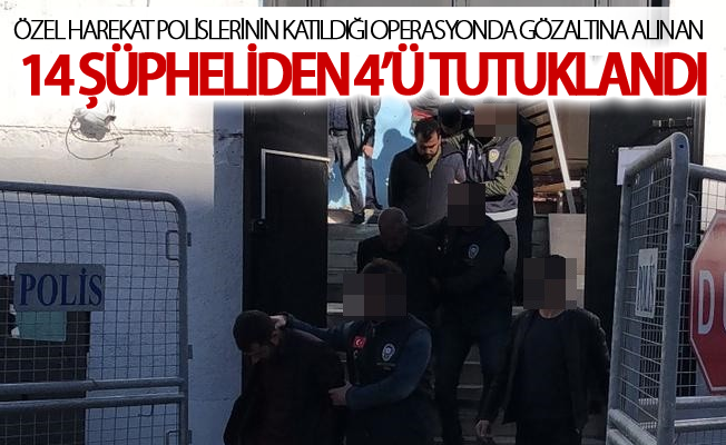 operasyonda gözaltına alınan 14 şüpheliden 4’ü tutuklandı