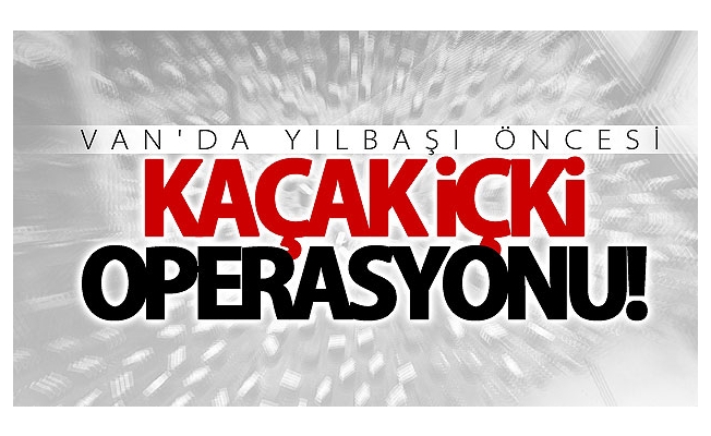 Yılbaşı öncesi kaçak içki operasyonu