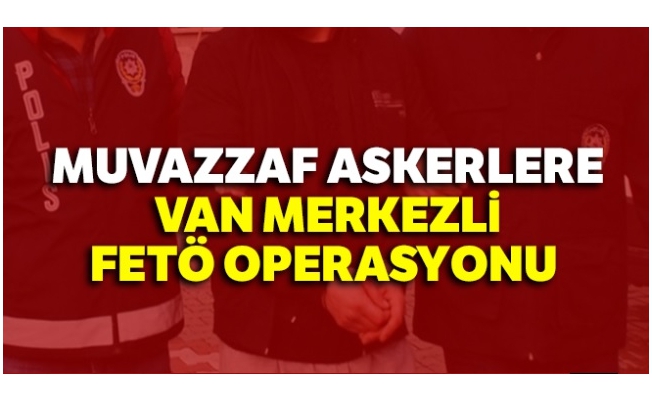 Muvazzaf askerlere Van merkezli FETÖ operasyonu