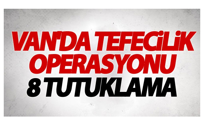 Van'da 'Tefecilik' Operasyonu: 8 Tutuklama