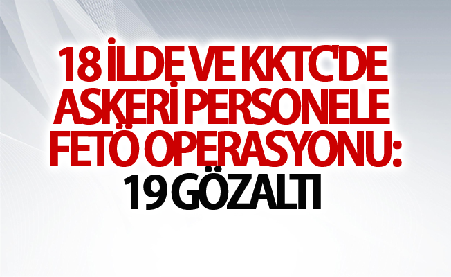 18 ilde ve KKTC'de askeri personele FETÖ operasyonu: 19 gözaltı