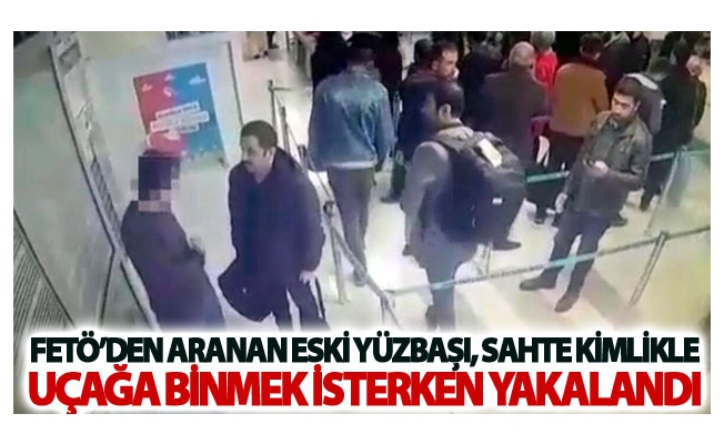 FETÖ’den araması bulunan eski yüzbaşı, sahte kimlikle uçağa binmek isterken yakalandı