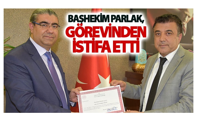 Başhekim Parlak, görevinden İstifa etti