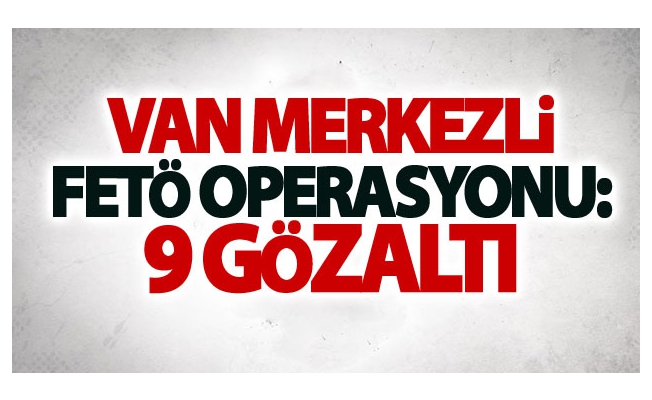 Van merkezli FETÖ operasyonu: 9 gözaltı