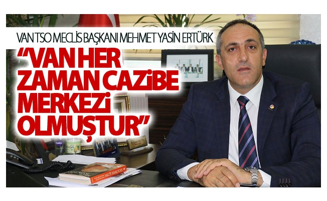 Ertürk :'Van her zaman cazibe merkezi olmuştur'