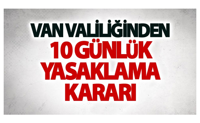 Van Valiliğinden 10 Günlük yasaklama kararı