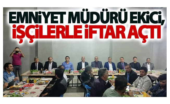 Emniyet Müdürü Ekici, işçilerle iftar açtı