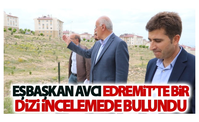 Eşbaşkan Avcı Edremit’te bir dizi incelemede bulundu