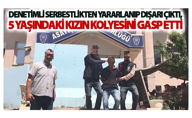 Denetimli serbestlikten yararlanıp dışarı çıktı, 5 yaşındaki kızın kolyesini gasp etti